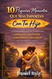 10 Pequeños Momentos Que Más Importan Con Tu Hijo: Formas sencillas de construir conexión, confianza y seguridad emocional en la crianza diaria
