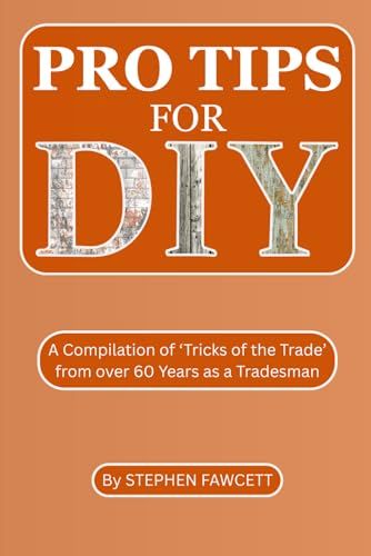Pro Tips for DIY: A Compilation of ‘Tricks of the Trade’ from over 60 Years as a Tradesman