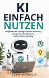 KI einfach nutzen: Der praktische Einstieg für bessere Prompts, weniger Routinearbeit und mehr Struktur im Alltag