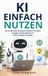 KI einfach nutzen: Der praktische Einstieg für bessere Prompts, weniger Routinearbeit und mehr Struktur im Alltag