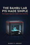 THE Bambu Lab THE BAMBU LAB P1S MADE SIMPLE: Everything Beginners Need to Know to Print Faster, Avoid Costly Mistakes, Master AMS Multi-Color Printing, and Create Amazing 3D Projects from Day One
