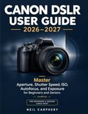 Canon DSLR User Guide 2026–2027: Master Aperture, Shutter Speed, ISO, Autofocus, and Exposure for Beginners and Seniors — Unofficial