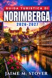 Guida Libri GmbH Guida Turistica di Norimberga 2026-2027: Centro storico e Castello Imperiale, cucina francone, musei, area dei raduni del Partito Nazista, mercatini di Natale e itinerari ferroviari nei dintorni