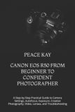 Canon EOS R50 from Beginner to Confident Photographer: A Step-by-Step Practical Guide to Camera Settings, Autofocus, Exposure, Creative Photography, Video, Lenses, and Troubleshooting
