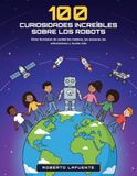100 Robots 100 curiosidades increíbles sobre los robots: Cómo funcionan de verdad los robots: 100 preguntas y respuestas sobre motores, sensores, drones, rovers y robots submarinos, para niños de 8 a 12 años