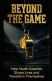 BEYOND THE GAME: How Youth Coaches Shape Lives and Transform Themselves