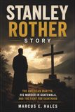 STANLEY ROTHER STORY: The American Martyr, His Murder in Guatemala, and the Fight for Sainthood