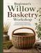 Beginner's Willow Basketry Workshop: A Step-by-Step Introduction to Weaving, Shaping, and Finishing Beautiful Handmade Willow Baskets