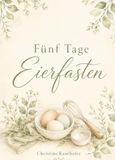 Fünf Tage Eierfasten: Mit einfachen Rezepten für Frühstück, Mittagessen, Abendessen und kleine Extras