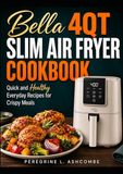 BELLA BELLA 4QT SLIM AIR FRYER COOKBOOK: Quick and Healthy Everyday Recipes for Crispy Meals