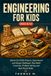 ENGINEERING FOR KIDS AGES 8-12: Hands On STEM Projects, Experiments and Design Challenges That Build Creativity, Problem Solving and Real World Skills