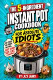 The 5-Ingredient Instant Pot Cookbook for Absolute Idiots