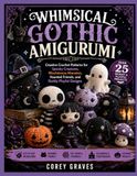 WHIMSICAL GOTHIC AMIGURUMI: Creative Crochet Patterns for Spooky Creatures, Mischievous Monsters, Haunted Friends, and Darkly Playful Designs
