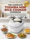 The Toshiba The Complete Toshiba Mini Rice Cooker Cookbook: 200 Easy, Flavorful, and Perfectly Portioned Everyday Recipes for Your 3-Cup Rice Cooker