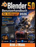 Blender 5.0 Benutzerhandbuch für Anfänger 2026: Lerne 3D-Modellierung, Animation, Bildhauerei und Materialien. Beleuchtung und Rendering durch ... Projekte und Schritt-für-Schritt-Anleitungen