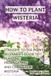 How Wisteria How to Plant Wisteria: A Straight-to-the-Point Beginner's Guide to Planting, Caring For, and Propagating Wisteria