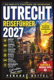 Utrecht Reiseführer 2027: Der komplette Stadtführer für Erstbesucher: Anreise, Fahrrad, Grachten, Museen, Hotels und Restaurants mit Adressen, Preisen und Buchungswegen