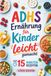 ADHS-Ernährung für Kinder leicht gemacht mit 15-Minuten Rezepten: Fördere die Entwicklung deines Kindes für mehr innere Ruhe, Fokus und Selbständigkeit – Mit 90 Rezepten Konzentration unterstützen