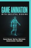GAME ANIMATION WITH SKELETAL RIGGING: Character Movement Blend Trees Motion Systems Animation Controllers and Visual Realism