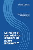 Le maire et ses adjoints : officiers de police judiciaire ?: Pouvoirs réels, limites et pratiques pour agir aujourd’hui
