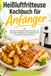 Heißluftfritteuse Kochbuch für Anfänger: Einfache & knusprige Rezepte für jeden Tag. Das große Rezeptbuch für schnellen Genuss und gesundes Kochen ohne Fett