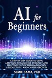 AI for Beginners: A Step-by-Step Guide to Using Artificial Intelligence Ethically and Effectively for Problem-Solving, Productivity, and Career Growth