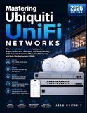 Mastering Ubiquiti Mastering Ubiquiti Unifi Networks: The Practical Beginner-to-Pro Handbook for Setting Up, Securing, Optimizing, and Troubleshooting UniFi Networks for Homes, Offices, Small Businesses, and Multi-Site Deployments (2026)