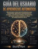 Guía del usuario de aprendizaje automático: Manual paso a paso para principiantes para comprender algoritmos, entrenamiento de datos, creación de ... y flujos de trabajo prácticos de IA