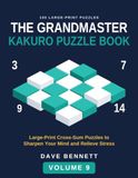 The Grandmaster Kakuro Puzzle Book Volume 9: Large Print Cross-Sum Puzzles to Sharpen Your Mind and Relieve Stress