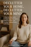 Declutter Your Home, Declutter Your Mind: A Step-by-Step Guide to Organizing Your Space, Reducing Stress, and Creating Lasting Habits in 30 Days