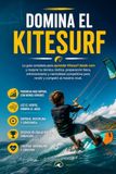 Domina el Kitesurf: La guía completa para aprender Kitesurf desde cero y mejorar tu técnica, táctica, preparación física, entrenamiento y mentalidad competitiva para rendir y competir al máximo nivel