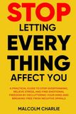 STOP LETTING EVERY THING AFFECT YOU: A Practical Guide to Stop Overthinking, Relieve Stress, and Find Emotional Freedom by Decluttering Your Mind and Breaking Free from Negative Spirals