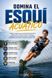 Domina el Esquí Acuático: La guía completa para aprender Esquí Acuático desde cero y mejorar tu técnica, táctica, preparación física, entrenamiento y mentalidad competitiva para rendir y competir