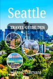 Seattle TRAVEL GUIDE 2026: Discover the Emerald City as First-Time and Seasoned Visitors, Culture and Coastal Views with Itineraries, Attractions & Outdoor Adventures.
