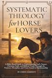 Systematic Theology for Horse Lovers: A Bible-Based Guide to Understanding God’s Nature, Christian Faith, and Biblical Truth Through the Patience, Discipline, and Trust Found in Horsemanship