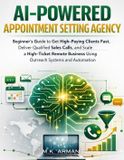 AI-Powered Agency AI-Powered Appointment Setting Agency: Beginner’s Guide to Get High-Paying Clients Fast, Deliver Qualified Sales Calls, and Scale a High-Ticket Remote Business Using Outreach Systems and Automation