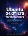 Ubuntu 24.04 LTS for Beginners: A Step-by-Step Guide to Installing, Configuring, and Mastering Linux with Confidence