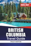 BRITISH COLUMBIA TRAVEL GUIDE 2026-2027: Vancouver, Victoria, Whistler, and Tofino with Itineraries, Scenic Drives, Ferry Routes, and Local Tips