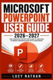 Microsoft PowerPoint User Guide 2026-2027: The Complete Beginner-to-Advanced Handbook for Creating Professional Presentations, Mastering Templates, An