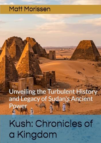 Kush: Chronicles of a Kingdom: Unveiling the Turbulent History and Legacy of Sudan's Ancient Power