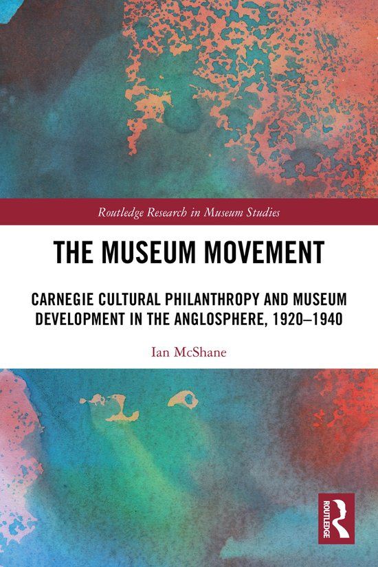 The Routledge The Museum Movement: Carnegie Cultural Philanthropy and Museum Development in the Anglosphere, 1920-1940
