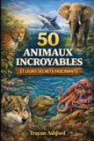 50 ANIMAUX INCROYABLES ET LEURS SECRETS FASCINANTS: Faits étonnants, comportements uniques et mystères du monde animal