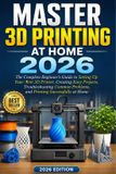 Maîtriser l'impression 3D à domicile 2026 : Le guide complet pour débutants pour installer votre première imprimante 3D, créer des projets faciles, résoudre les problèmes courants et imprimer avec succès à domicile