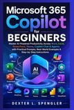 Microsoft 365 Copilot for Beginners: Master AI-Powered Productivity Across Word, Excel, PowerPoint, Teams, Copilot Chat & Agents with Practical Prompts, Real-World Examples & Step-by-Step Instructions