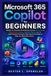 Microsoft 365 Copilot for Beginners: Master AI-Powered Productivity Across Word, Excel, PowerPoint, Teams, Copilot Chat & Agents with Practical Prompts, Real-World Examples & Step-by-Step Instructions
