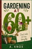 GARDENING AT 60: A Practical Book About Gardening for Gardeners Who Want to Work Smarter, Grow Better, and Enjoy Their Garden for Years to Come