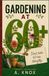 GARDENING AT 60: A Practical Book About Gardening for Gardeners Who Want to Work Smarter, Grow Better, and Enjoy Their Garden for Years to Come