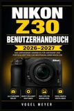 Nikon NIKON Z30 BENUTZERHANDBUCH 2026–2027: Der praxisnahe Einstieg in spiegellose Fotografie, Menülogik, Filmfunktionen und kreative Aufnahmetechniken