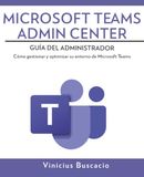 Microsoft Teams Admin Center: Guía del Administrador: Cómo gestionar y optimizar su entorno de Microsoft Teams