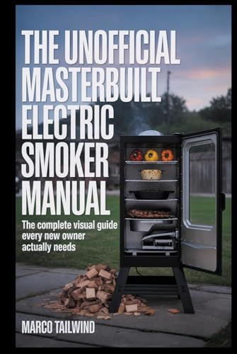 THE Masterbuilt THE UNOFFICIAL Masterbuilt Electric Smoker MANUAL: The Complete Visual Guide Every New Owner Actually Needs